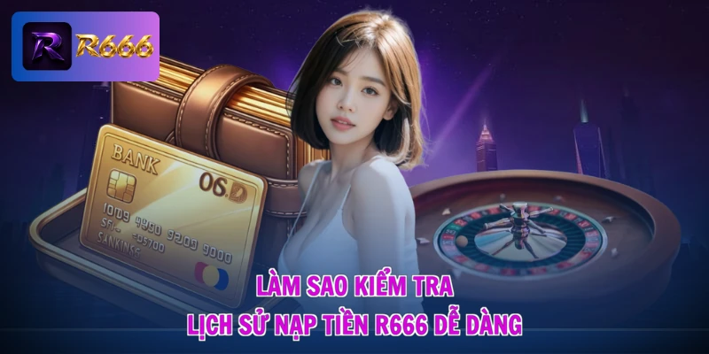 Làm sao kiểm tra lịch sử nạp tiền R666 dễ dàng