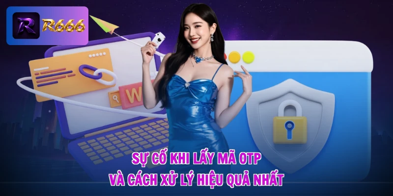 Sự cố khi lấy mã OTP và cách xử lý hiệu quả nhất